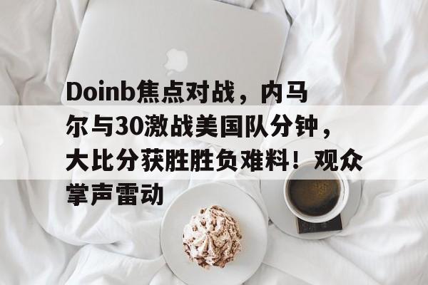 Doinb焦点对战，内马尔与30激战美国队分钟，大比分获胜胜负难料！观众掌声雷动的简单介绍