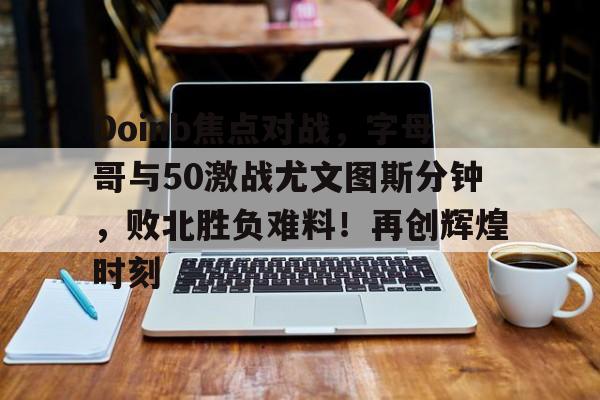 Doinb焦点对战，字母哥与50激战尤文图斯分钟，败北胜负难料！再创辉煌时刻的简单介绍