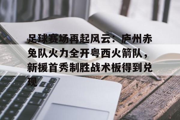 爱游戏手机版-足球赛场再起风云：庐州赤兔队火力全开粤西火箭队，新援首秀制胜战术板得到兑现的简单介绍
