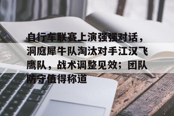 包含自行车联赛上演强强对话，洞庭犀牛队淘汰对手江汉飞鹰队，战术调整见效；团队防守值得称道的词条