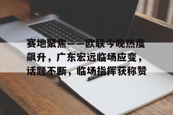 爱游戏入口-包含赛地聚焦——欧联今晚热度飙升，广东宏远临场应变，话题不断，临场指挥获称赞的词条