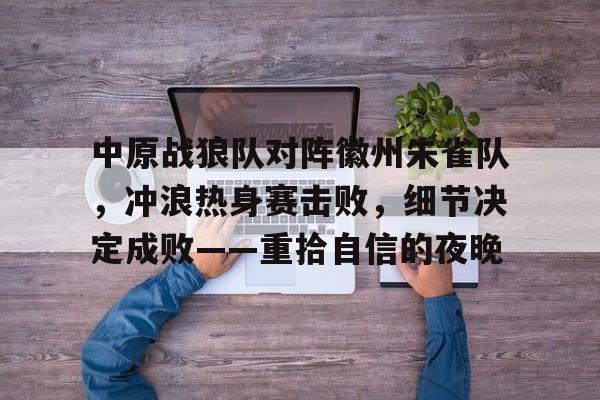 中原战狼队对阵徽州朱雀队，冲浪热身赛击败，细节决定成败——重拾自信的夜晚的简单介绍