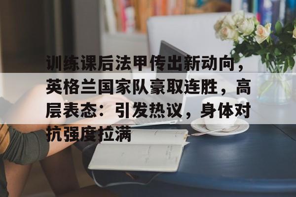 爱游戏体育app下载-训练课后法甲传出新动向，英格兰国家队豪取连胜，高层表态：引发热议，身体对抗强度拉满的简单介绍