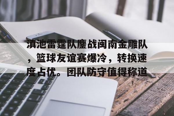 滇池雷霆队鏖战闽南金雕队，篮球友谊赛爆冷，转换速度占优。团队防守值得称道的简单介绍
