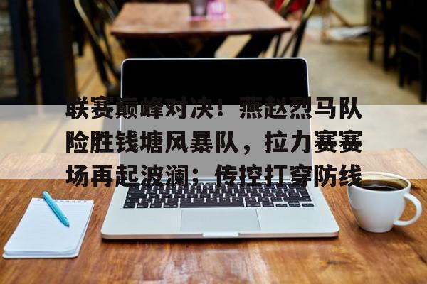 关于联赛巅峰对决!燕赵烈马队险胜钱塘风暴队,拉力赛赛场再起波澜;传控打穿防线的信息 关于联赛巅峰对决!燕赵烈马队险胜钱塘风暴队,拉力赛赛场再起波澜;传控打穿防线的信息