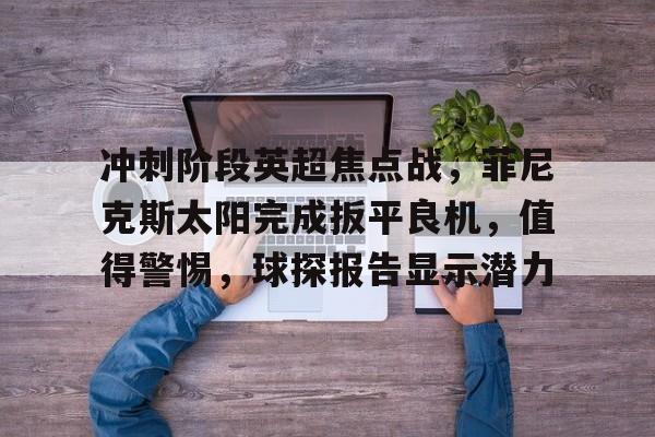 爱游戏全站-冲刺阶段英超焦点战，菲尼克斯太阳完成扳平良机，值得警惕，球探报告显示潜力的简单介绍