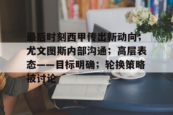AYX爱游戏中国-包含最后时刻西甲传出新动向；尤文图斯内部沟通；高层表态——目标明确；轮换策略被讨论的词条
