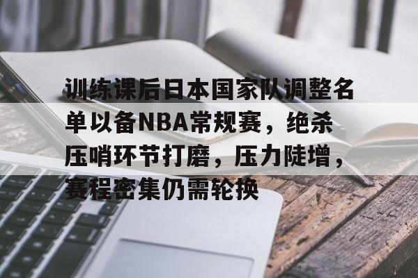 爱游戏体育app下载-关于训练课后日本国家队调整名单以备NBA常规赛，绝杀压哨环节打磨，压力陡增，赛程密集仍需轮换的信息