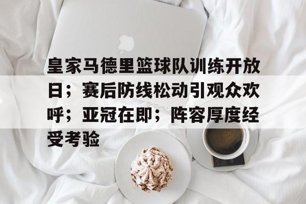 AYX爱游戏中国-关于皇家马德里篮球队训练开放日；赛后防线松动引观众欢呼；亚冠在即；阵容厚度经受考验的信息
