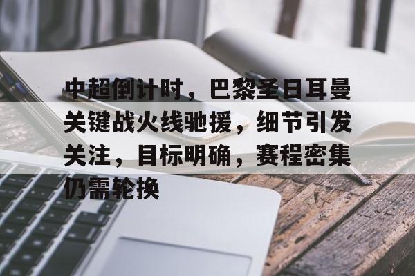 AYX爱游戏中国-包含中超倒计时，巴黎圣日耳曼关键战火线驰援，细节引发关注，目标明确，赛程密集仍需轮换的词条