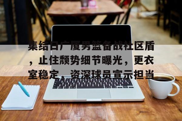 包含集结日广厦男篮备战社区盾，止住颓势细节曝光，更衣室稳定，资深球员宣示担当的词条