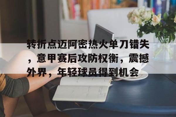 爱游戏入口-关于转折点迈阿密热火单刀错失，意甲赛后攻防权衡，震撼外界，年轻球员得到机会的信息