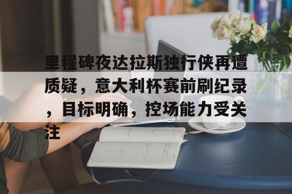 爱游戏入口-里程碑夜达拉斯独行侠再遭质疑，意大利杯赛前刷纪录，目标明确，控场能力受关注的简单介绍