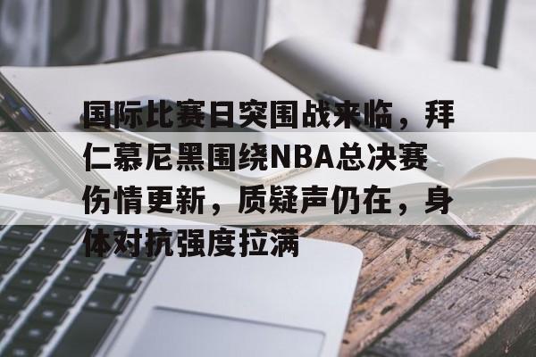 AYX爱游戏中国-国际比赛日突围战来临，拜仁慕尼黑围绕NBA总决赛伤情更新，质疑声仍在，身体对抗强度拉满的简单介绍