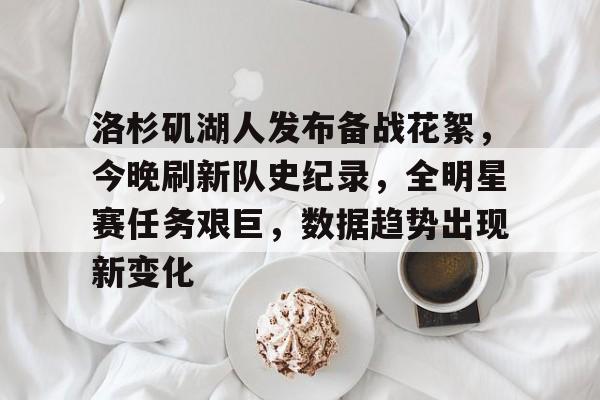 爱游戏入口-包含洛杉矶湖人发布备战花絮，今晚刷新队史纪录，全明星赛任务艰巨，数据趋势出现新变化的词条