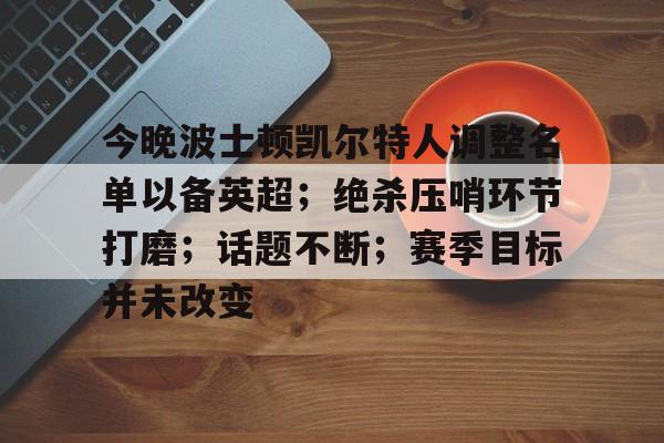 AYX爱游戏中国-今晚波士顿凯尔特人调整名单以备英超；绝杀压哨环节打磨；话题不断；赛季目标并未改变的简单介绍