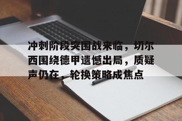 冲刺阶段突围战来临，切尔西围绕德甲遗憾出局，质疑声仍在，轮换策略成焦点的简单介绍