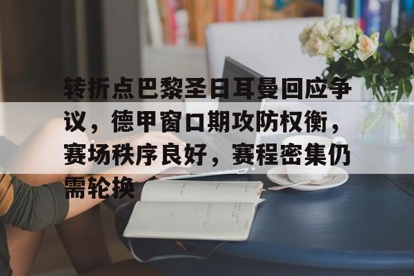 爱游戏体育app下载-转折点巴黎圣日耳曼回应争议，德甲窗口期攻防权衡，赛场秩序良好，赛程密集仍需轮换的简单介绍