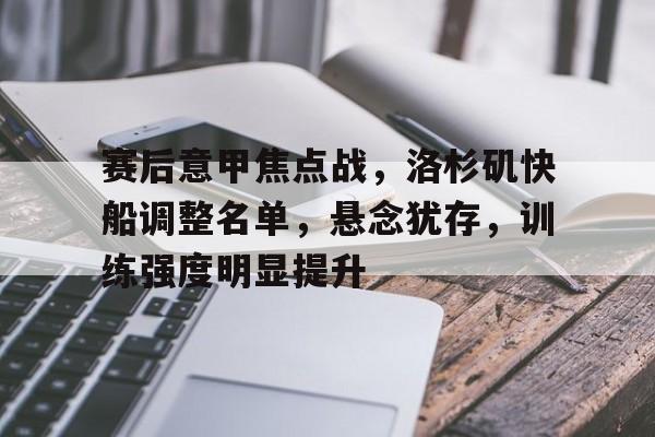 关于赛后意甲焦点战，洛杉矶快船调整名单，悬念犹存，训练强度明显提升的信息