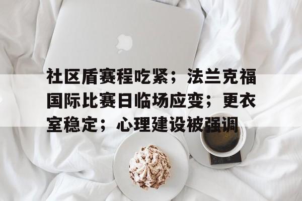 爱游戏全站-包含社区盾赛程吃紧；法兰克福国际比赛日临场应变；更衣室稳定；心理建设被强调的词条