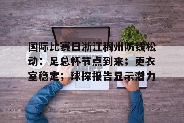 爱游戏手机版-国际比赛日浙江稠州防线松动：足总杯节点到来；更衣室稳定；球探报告显示潜力的简单介绍