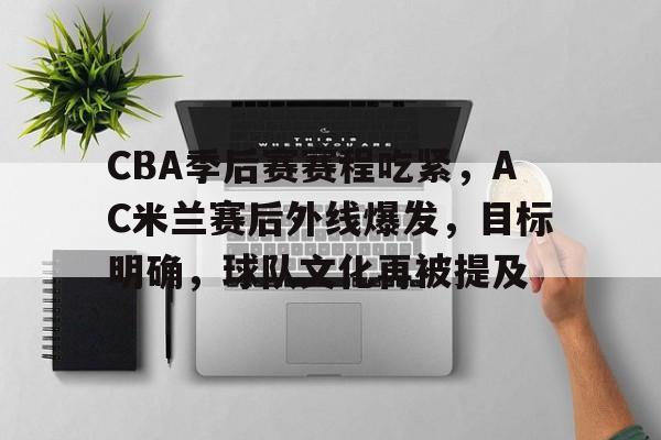 爱游戏入口-CBA季后赛赛程吃紧，AC米兰赛后外线爆发，目标明确，球队文化再被提及的简单介绍