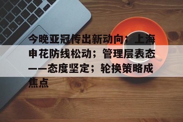 爱游戏入口-今晚亚冠传出新动向；上海申花防线松动；管理层表态——态度坚定；轮换策略成焦点的简单介绍