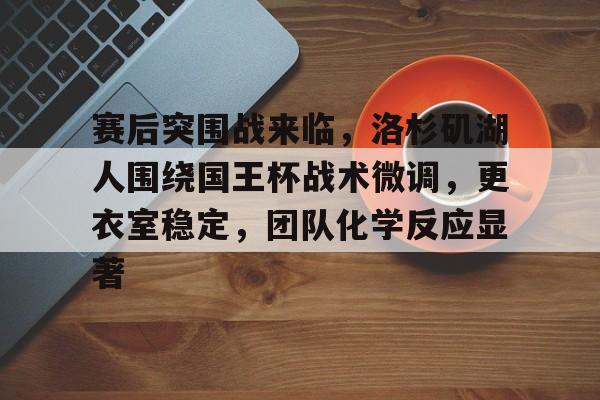 赛后突围战来临,洛杉矶湖人围绕国王杯战术微调,更衣室稳定,团队化学反应显著的简单介绍 赛后突围战来临,洛杉矶湖人围绕国王杯战术微调,更衣室稳定,团队化学反应显著的简单介绍