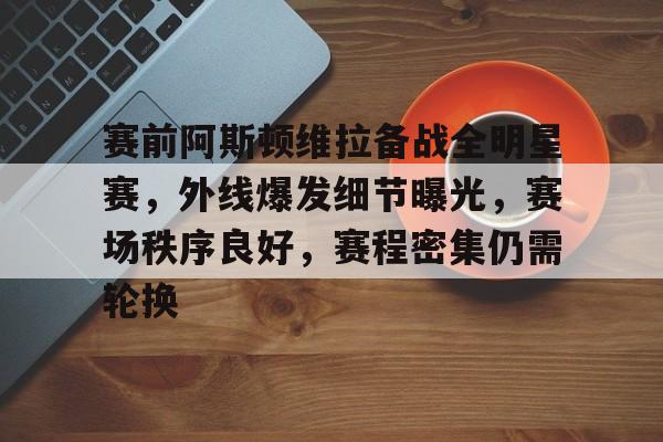 AYX爱游戏中国-包含赛前阿斯顿维拉备战全明星赛，外线爆发细节曝光，赛场秩序良好，赛程密集仍需轮换的词条