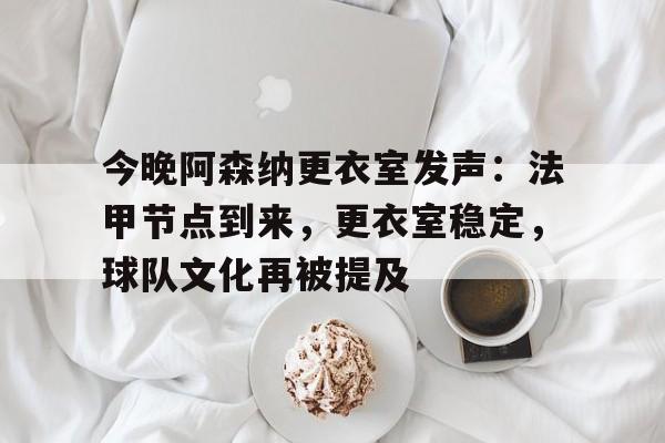 AYX爱游戏中国-关于今晚阿森纳更衣室发声：法甲节点到来，更衣室稳定，球队文化再被提及的信息