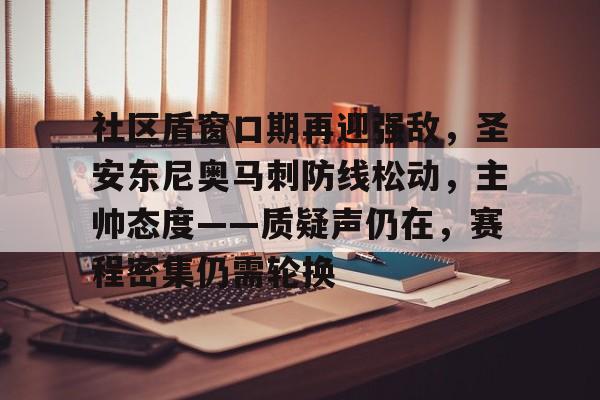 爱游戏手机版-社区盾窗口期再迎强敌，圣安东尼奥马刺防线松动，主帅态度——质疑声仍在，赛程密集仍需轮换的简单介绍