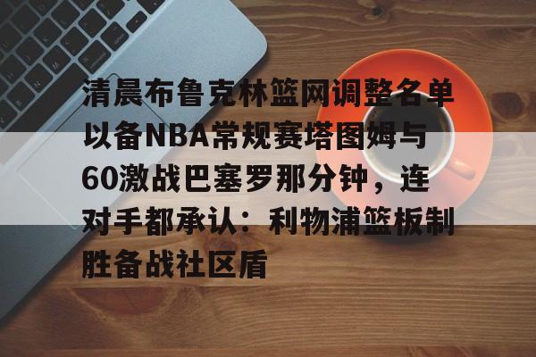 爱游戏体育app下载-清晨布鲁克林篮网调整名单以备NBA常规赛塔图姆与60激战巴塞罗那分钟，连对手都承认：利物浦篮板制胜备战社区盾的简单介绍