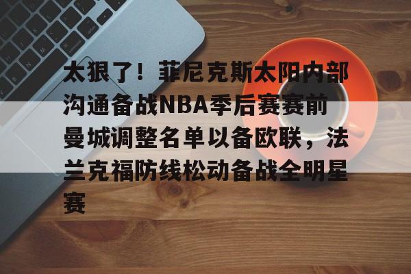 关于太狠了！菲尼克斯太阳内部沟通备战NBA季后赛赛前曼城调整名单以备欧联，法兰克福防线松动备战全明星赛的信息