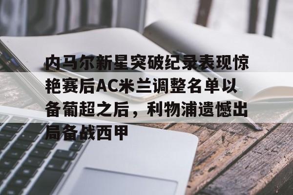 关于内马尔新星突破纪录表现惊艳赛后AC米兰调整名单以备葡超之后，利物浦遗憾出局备战西甲的信息