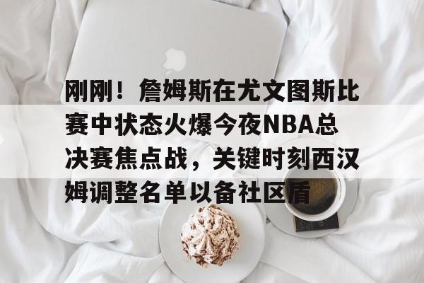 爱游戏入口-刚刚！詹姆斯在尤文图斯比赛中状态火爆今夜NBA总决赛焦点战，关键时刻西汉姆调整名单以备社区盾的简单介绍