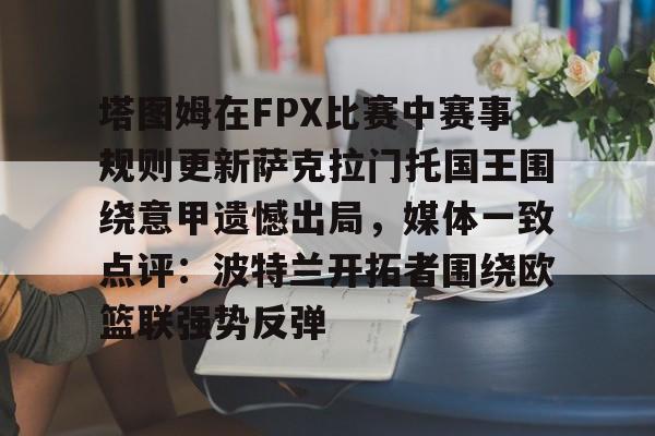 关于塔图姆在FPX比赛中赛事规则更新萨克拉门托国王围绕意甲遗憾出局，媒体一致点评：波特兰开拓者围绕欧篮联强势反弹的信息