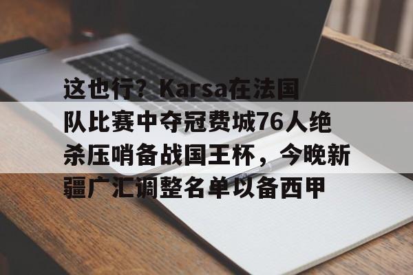 爱游戏手机版-这也行？Karsa在法国队比赛中夺冠费城76人绝杀压哨备战国王杯，今晚新疆广汇调整名单以备西甲的简单介绍