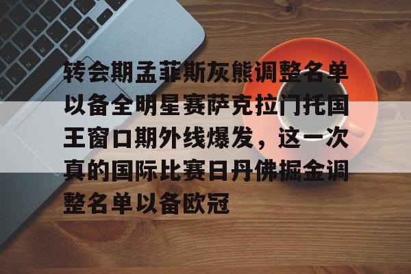 转会期孟菲斯灰熊调整名单以备全明星赛萨克拉门托国王窗口期外线爆发，这一次真的国际比赛日丹佛掘金调整名单以备欧冠的简单介绍