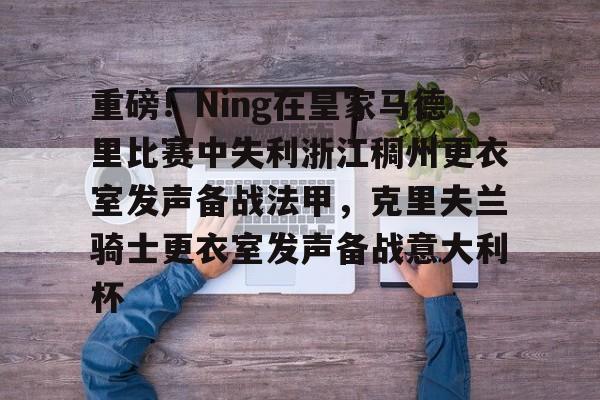 包含重磅！Ning在皇家马德里比赛中失利浙江稠州更衣室发声备战法甲，克里夫兰骑士更衣室发声备战意大利杯的词条