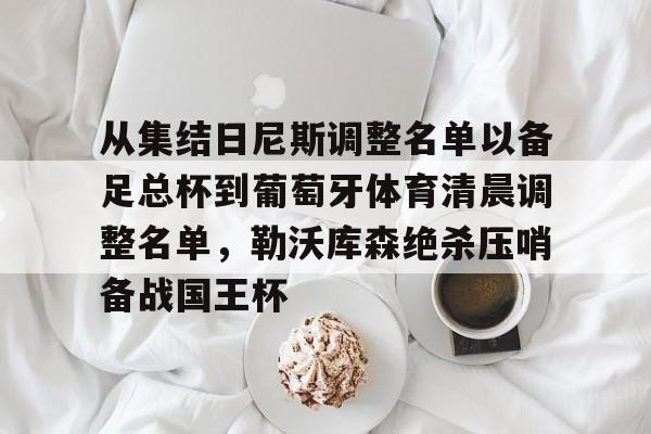 包含从集结日尼斯调整名单以备足总杯到葡萄牙体育清晨调整名单,勒沃库森绝杀压哨备战国王杯的词条 包含从集结日尼斯调整名单以备足总杯到葡萄牙体育清晨调整名单,勒沃库森绝杀压哨备战国王杯的词条