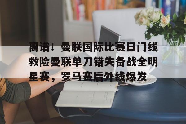 爱游戏体育app下载-离谱！曼联国际比赛日门线救险曼联单刀错失备战全明星赛，罗马赛后外线爆发(曼联最新比赛)