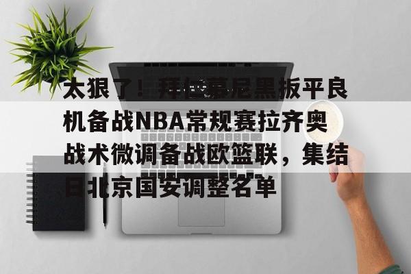 太狠了！拜仁慕尼黑扳平良机备战NBA常规赛拉齐奥战术微调备战欧篮联，集结日北京国安调整名单的简单介绍